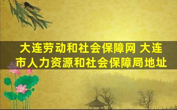 大连劳动和社会保障网 大连市人力资源和社会保障局地址